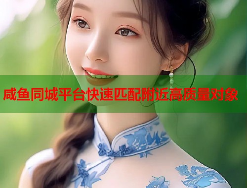 咸鱼同城平台快速匹配附近高质量对象  第1张