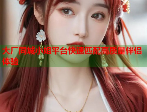 大厂同城小姐平台快速匹配高质量伴侣体验  第1张