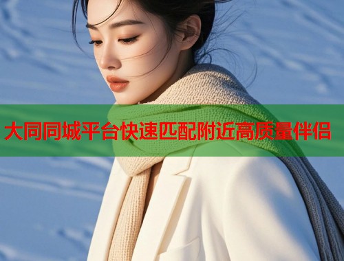 大同同城平台快速匹配附近高质量伴侣  第1张