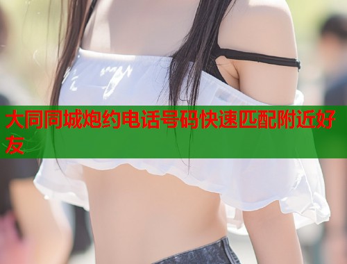 大同同城炮约电话号码快速匹配附近好友  第1张