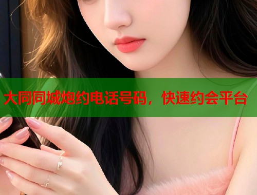 大同同城炮约电话号码，快速约会平台  第1张