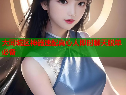 大同城区神器速配真心人即时聊天脱单必备  第1张