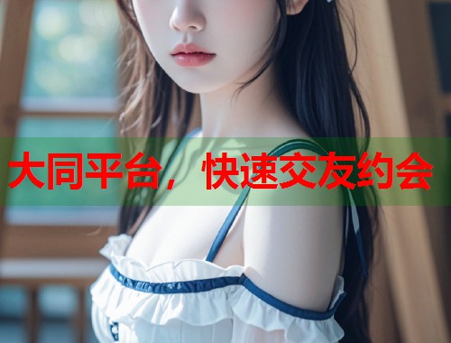 大同平台，快速交友约会  第1张
