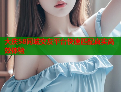 大庆58同城交友平台快速匹配真实高效体验  第1张