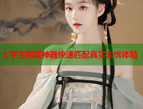 大学生同城神器快速匹配真实无忧体验  第1张