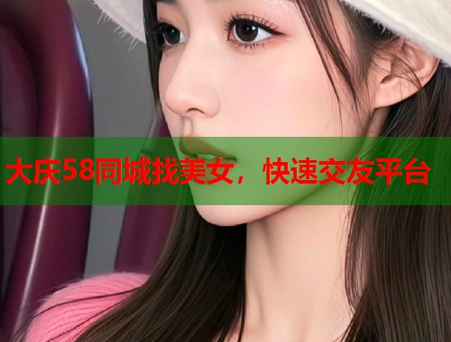 大庆58同城找美女，快速交友平台  第1张