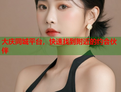大庆同城平台，快速找到附近的约会伙伴  第1张