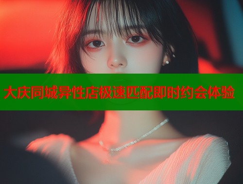 大庆同城异性店极速匹配即时约会体验  第1张