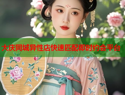 大庆同城异性店快速匹配即时约会平台  第1张