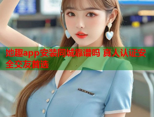 她趣app安装同城靠谱吗 真人认证安全交友首选  第1张