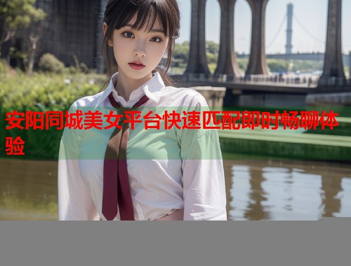 安阳同城美女平台快速匹配即时畅聊体验  第1张