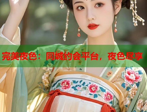 完美夜色：同城约会平台，夜色尽享  第1张