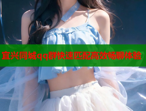 宜兴同城qq群快速匹配高效畅聊体验  第1张