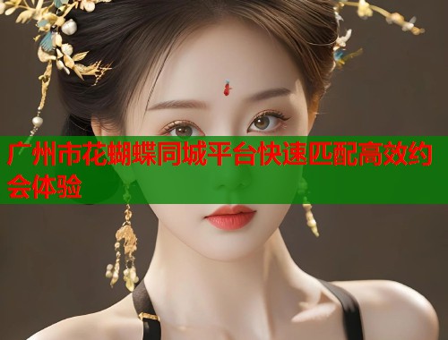 广州市花蝴蝶同城平台快速匹配高效约会体验  第1张
