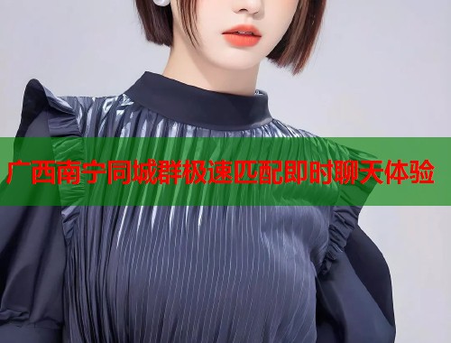 广西南宁同城群极速匹配即时聊天体验  第1张