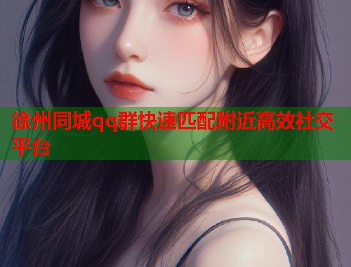 徐州同城qq群快速匹配附近高效社交平台  第2张