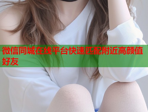 微信同城在线平台快速匹配附近高颜值好友  第2张
