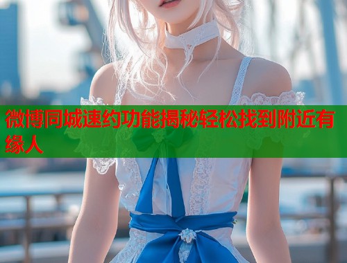微博同城速约功能揭秘轻松找到附近有缘人  第1张