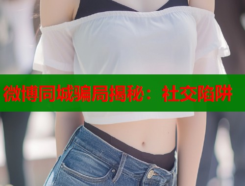 微博同城骗局揭秘：社交陷阱  第1张