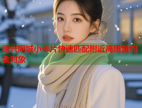 德兴同城小卡片快速匹配附近高质量约会对象  第1张