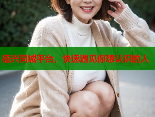 德兴同城平台，快速遇见你想认识的人  第1张