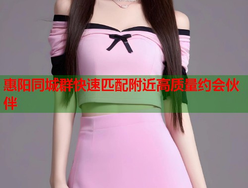 惠阳同城群快速匹配附近高质量约会伙伴  第2张