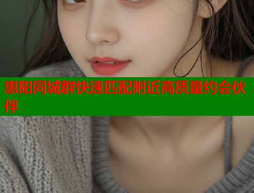 惠阳同城群快速匹配附近高质量约会伙伴  第1张