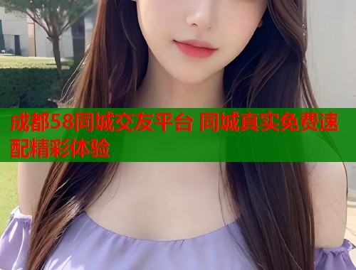 成都58同城交友平台 同城真实免费速配精彩体验  第1张