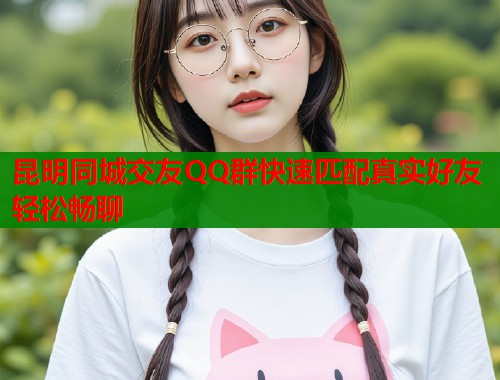 昆明同城交友QQ群快速匹配真实好友轻松畅聊  第1张