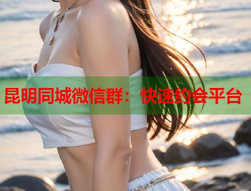 昆明同城微信群：快速约会平台  第1张