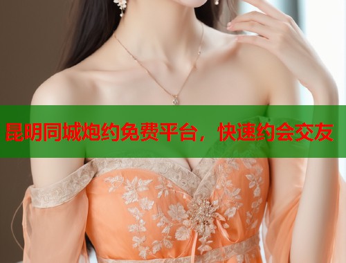 昆明同城炮约免费平台，快速约会交友  第1张