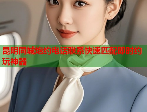昆明同城炮约电话联系快速匹配即时约玩神器  第1张
