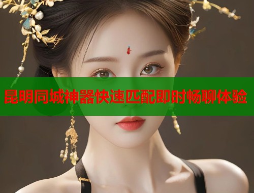 昆明同城神器快速匹配即时畅聊体验  第1张
