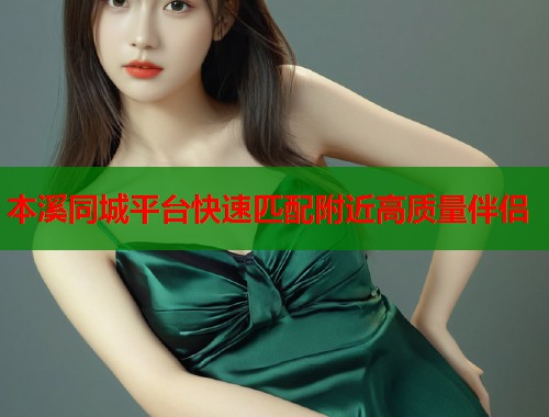 本溪同城平台快速匹配附近高质量伴侣  第1张