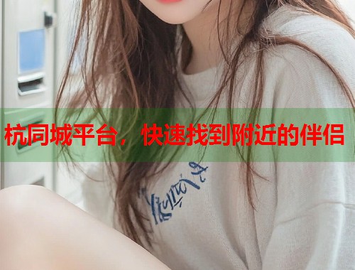 杭同城平台，快速找到附近的伴侣  第1张