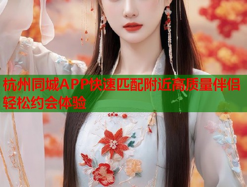 杭州同城APP快速匹配附近高质量伴侣轻松约会体验  第1张