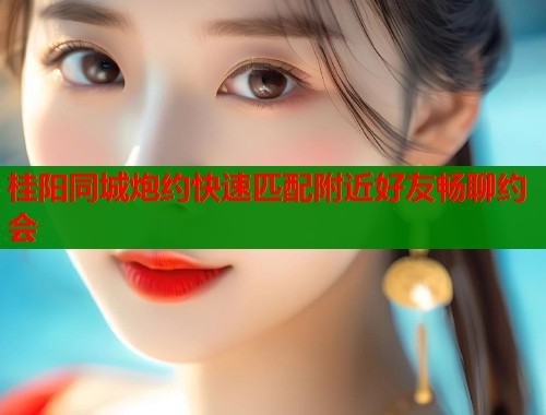 桂阳同城炮约快速匹配附近好友畅聊约会  第1张