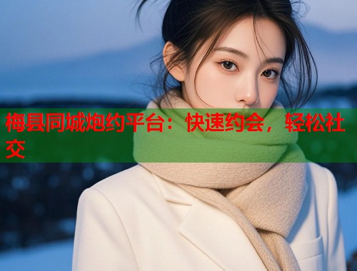 梅县同城炮约平台：快速约会，轻松社交  第1张