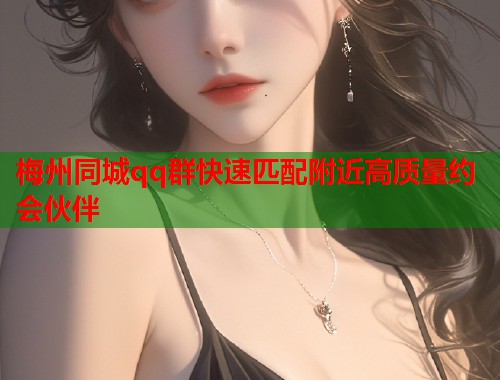 梅州同城qq群快速匹配附近高质量约会伙伴  第2张