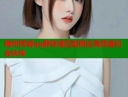 梅州同城qq群快速匹配附近高质量约会伙伴  第1张
