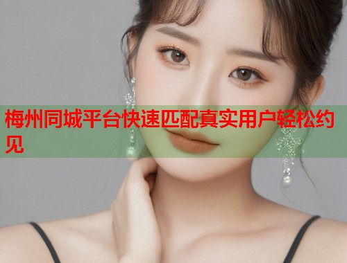 梅州同城平台快速匹配真实用户轻松约见  第1张