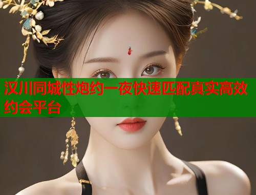 汉川同城性炮约一夜快速匹配真实高效约会平台  第1张