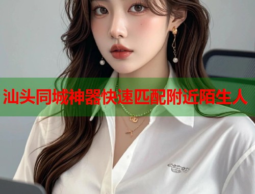 汕头同城神器快速匹配附近陌生人  第1张