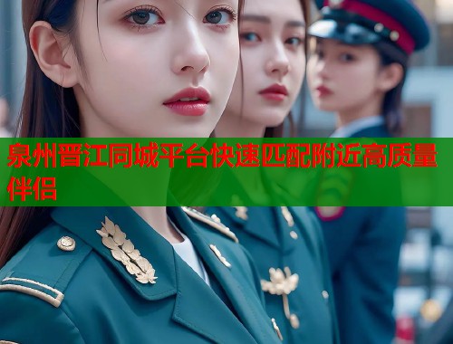 泉州晋江同城平台快速匹配附近高质量伴侣  第1张