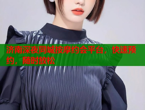 济南深夜同城按摩约会平台，快速预约，随时放松  第1张