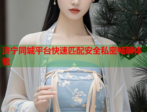 济宁同城平台快速匹配安全私密畅聊体验  第1张