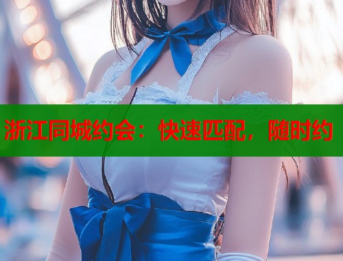 浙江同城约会：快速匹配，随时约  第1张