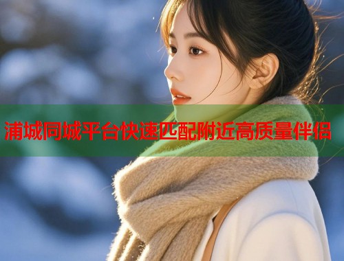 浦城同城平台快速匹配附近高质量伴侣  第1张