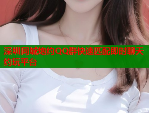 深圳同城炮约QQ群快速匹配即时聊天约玩平台  第1张
