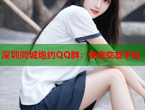 深圳同城炮约QQ群：快速交友平台  第1张